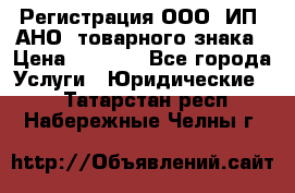 Регистрация ООО, ИП, АНО, товарного знака › Цена ­ 5 000 - Все города Услуги » Юридические   . Татарстан респ.,Набережные Челны г.